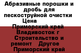 Абразивные порошки и дробь для пескоструйной очистки › Цена ­ 1 100 - Приморский край, Владивосток г. Строительство и ремонт » Другое   . Приморский край,Владивосток г.